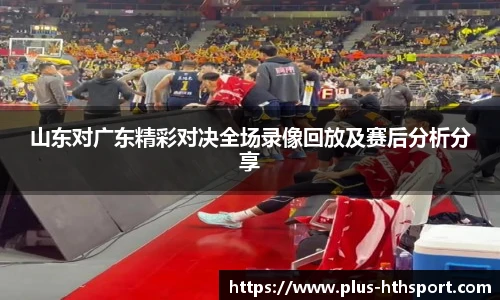 山东对广东精彩对决全场录像回放及赛后分析分享