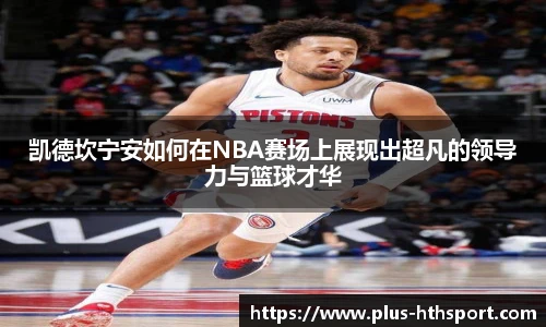 凯德坎宁安如何在NBA赛场上展现出超凡的领导力与篮球才华