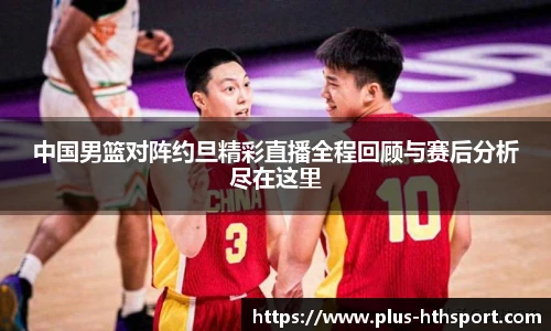 中国男篮对阵约旦精彩直播全程回顾与赛后分析尽在这里
