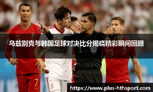 乌兹别克与韩国足球对决比分揭晓精彩瞬间回顾